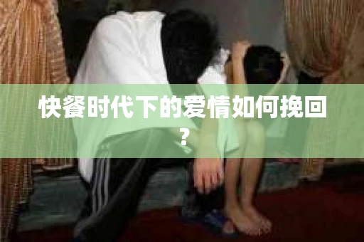 快餐时代下的爱情如何挽回？