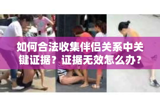 如何合法收集伴侣关系中关键证据？证据无效怎么办？
