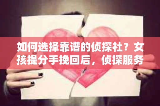 如何选择靠谱的侦探社？女孩提分手挽回后，侦探服务选择指南