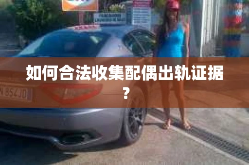 如何合法收集配偶出轨证据？