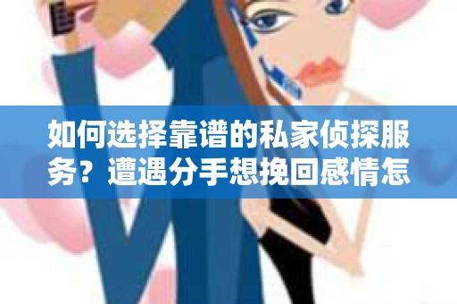如何选择靠谱的私家侦探服务？遭遇分手想挽回感情怎么办？