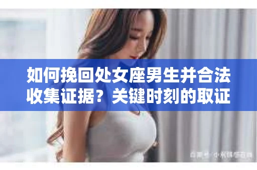 如何挽回处女座男生并合法收集证据？关键时刻的取证策略