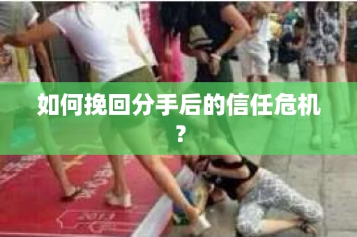 如何挽回分手后的信任危机？
