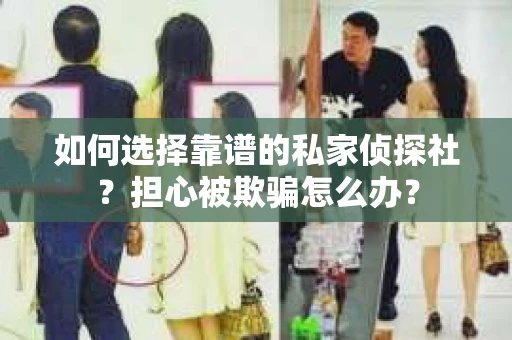 如何选择靠谱的私家侦探社？担心被欺骗怎么办？