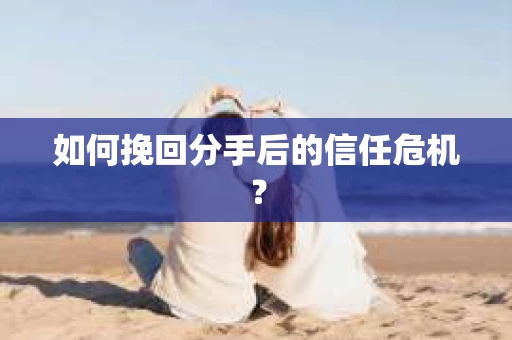 如何挽回分手后的信任危机？