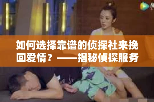 如何选择靠谱的侦探社来挽回爱情？——揭秘侦探服务选择指南