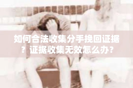 如何合法收集分手挽回证据？证据收集无效怎么办？