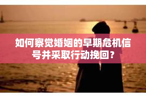 如何察觉婚姻的早期危机信号并采取行动挽回？