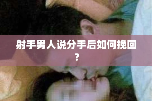 射手男人说分手后如何挽回？