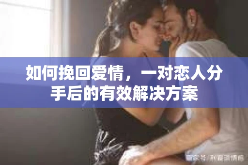 如何挽回爱情，一对恋人分手后的有效解决方案