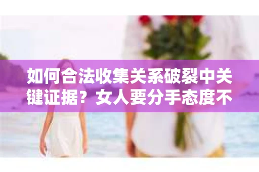 如何合法收集关系破裂中关键证据？女人要分手态度不好了怎么办？