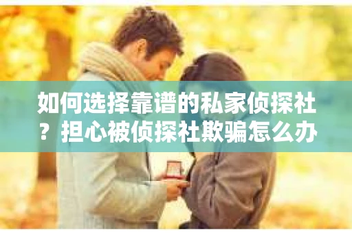 如何选择靠谱的私家侦探社？担心被侦探社欺骗怎么办？