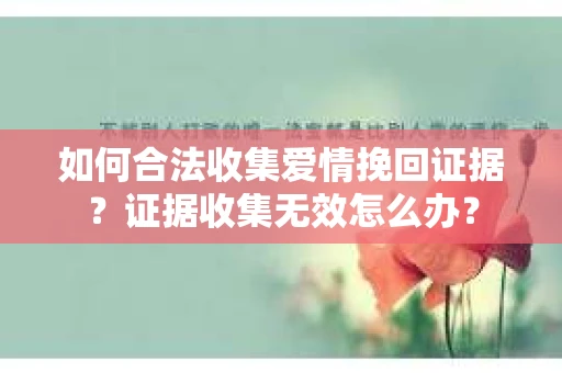 如何合法收集爱情挽回证据？证据收集无效怎么办？