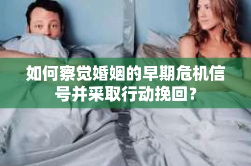 如何察觉婚姻的早期危机信号并采取行动挽回？