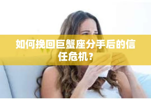 如何挽回巨蟹座分手后的信任危机？