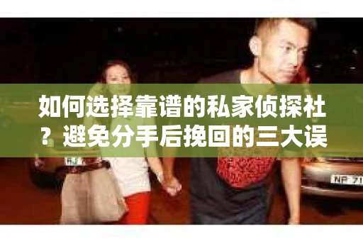 如何选择靠谱的私家侦探社？避免分手后挽回的三大误区