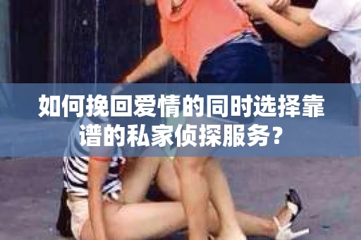如何挽回爱情的同时选择靠谱的私家侦探服务？