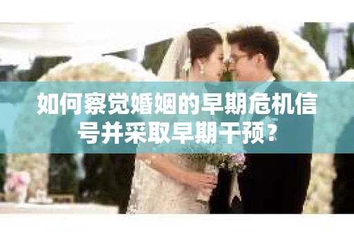 如何察觉婚姻的早期危机信号并采取早期干预？