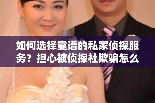 如何选择靠谱的私家侦探服务？担心被侦探社欺骗怎么办？