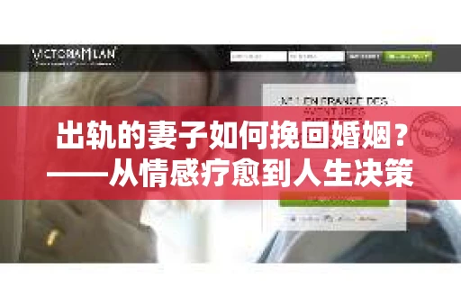 出轨的妻子如何挽回婚姻？——从情感疗愈到人生决策的行动指南