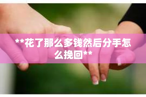**花了那么多钱然后分手怎么挽回**