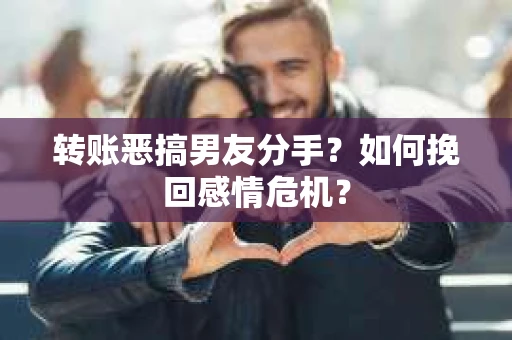 转账恶搞男友分手？如何挽回感情危机？