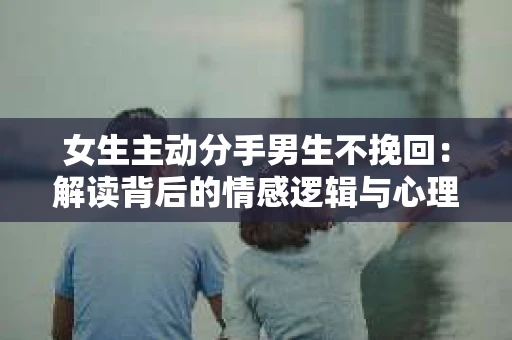 女生主动分手男生不挽回：解读背后的情感逻辑与心理机制