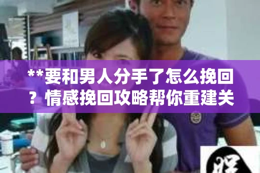 **要和男人分手了怎么挽回？情感挽回攻略帮你重建关系桥梁**