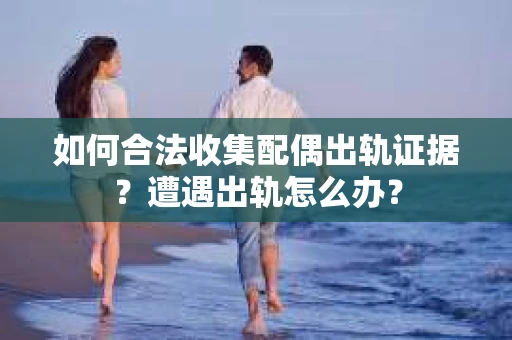 如何合法收集配偶出轨证据?遭遇出轨怎么办? 如何合法收集配偶出轨证据?遭遇出轨怎么办?