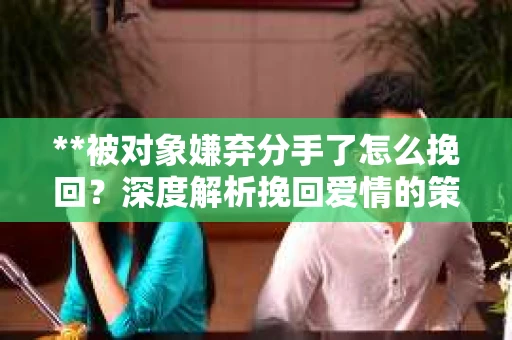 **被对象嫌弃分手了怎么挽回？深度解析挽回爱情的策略**