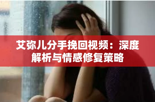 艾弥儿分手挽回视频：深度解析与情感修复策略