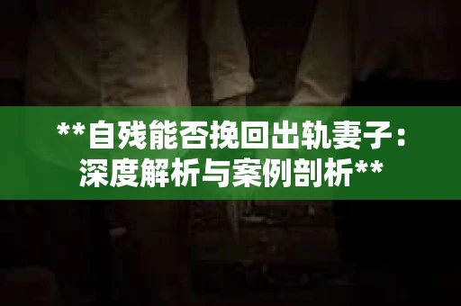 **自残能否挽回出轨妻子：深度解析与案例剖析**