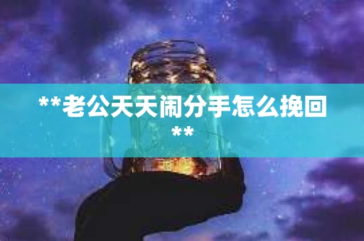 **老公天天闹分手怎么挽回**