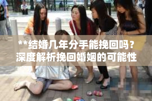 **结婚几年分手能挽回吗？深度解析挽回婚姻的可能性**