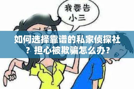 如何选择靠谱的私家侦探社？担心被欺骗怎么办？
