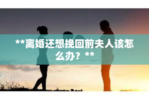 **离婚还想挽回前夫人该怎么办？**