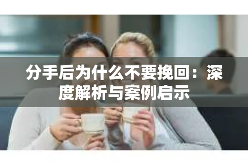 分手后为什么不要挽回：深度解析与案例启示
