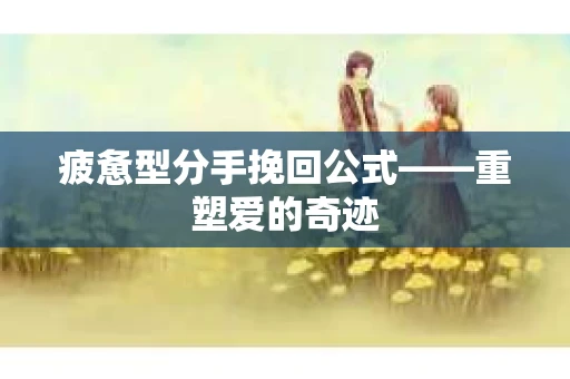 疲惫型分手挽回公式——重塑爱的奇迹