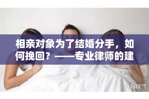 相亲对象为了结婚分手，如何挽回？——专业律师的建议