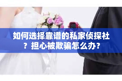 如何选择靠谱的私家侦探社?担心被欺骗怎么办? 如何选择靠谱的私家侦探社?担心被欺骗怎么办?