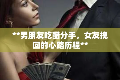 **男朋友吃醋分手，女友挽回的心路历程**