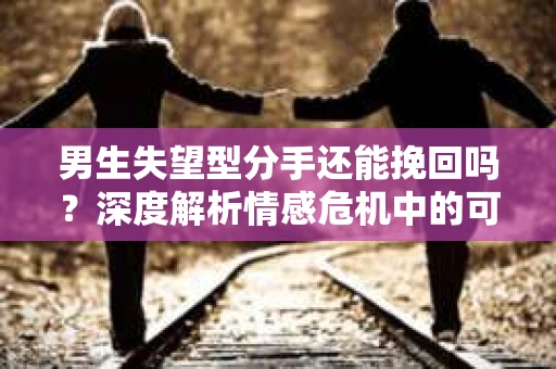 男生失望型分手还能挽回吗？深度解析情感危机中的可能性