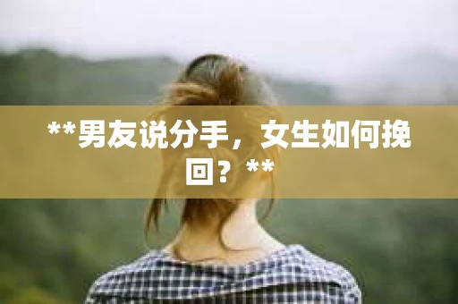 **男友说分手，女生如何挽回？**