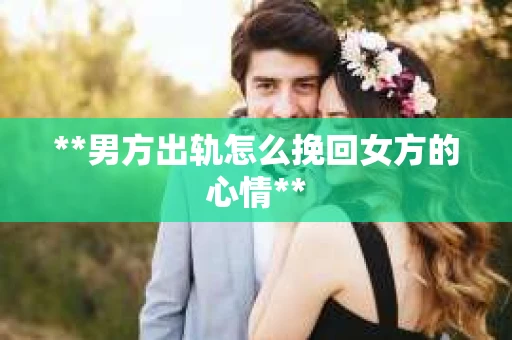**男方出轨怎么挽回女方的心情**