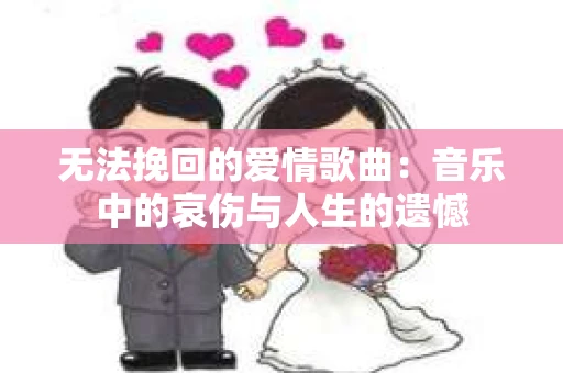 无法挽回的爱情歌曲：音乐中的哀伤与人生的遗憾