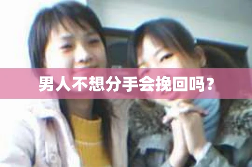 男人不想分手会挽回吗？