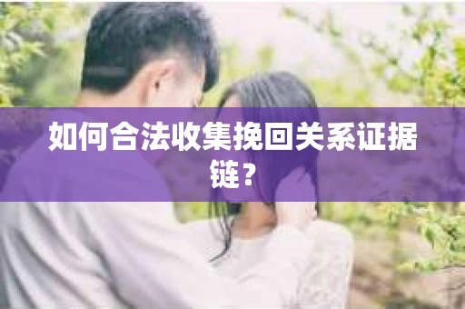 如何合法收集挽回关系证据链？