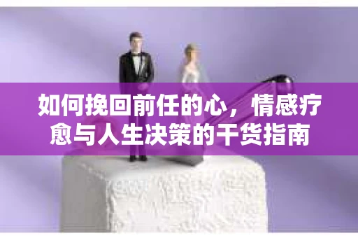 如何挽回前任的心，情感疗愈与人生决策的干货指南