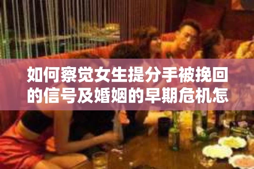 如何察觉女生提分手被挽回的信号及婚姻的早期危机怎么办？
