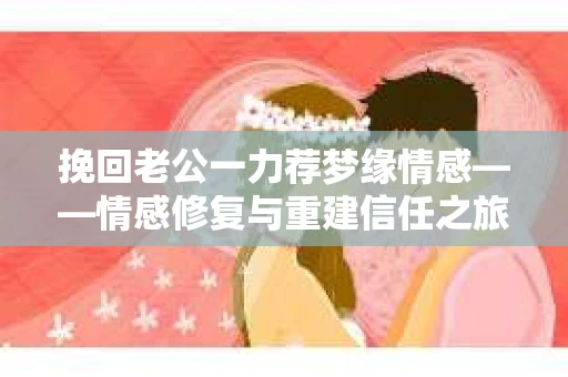 挽回老公一力荐梦缘情感——情感修复与重建信任之旅